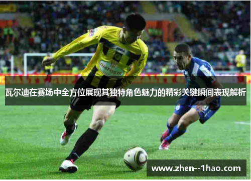 瓦尔迪在赛场中全方位展现其独特角色魅力的精彩关键瞬间表现解析