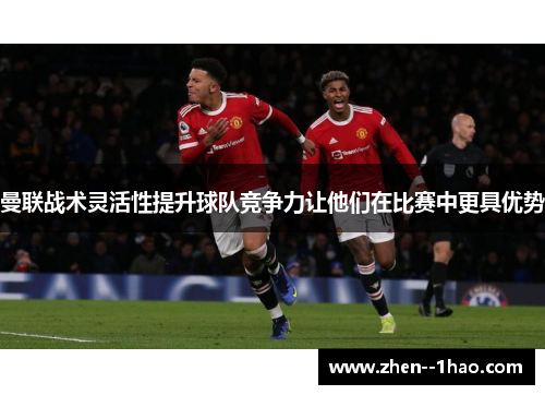 曼联战术灵活性提升球队竞争力让他们在比赛中更具优势