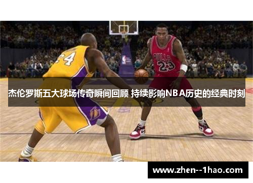 杰伦罗斯五大球场传奇瞬间回顾 持续影响NBA历史的经典时刻