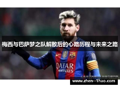 梅西与巴萨梦之队解散后的心路历程与未来之路