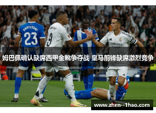 姆巴佩确认缺席西甲金靴争夺战 皇马前锋缺席激烈竞争