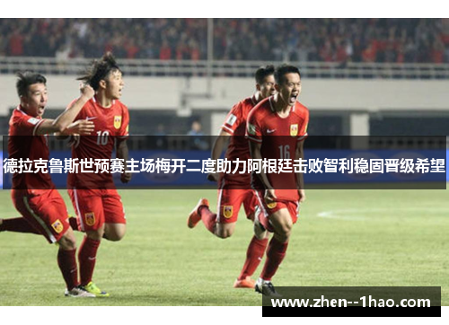 德拉克鲁斯世预赛主场梅开二度助力阿根廷击败智利稳固晋级希望